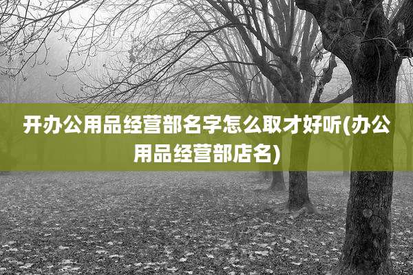 开办公用品经营部名字怎么取才好听(办公用品经营部店名)