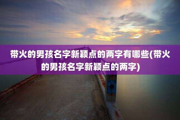 带火的男孩名字新颖点的两字有哪些(带火的男孩名字新颖点的两字)