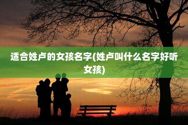 适合姓卢的女孩名字(姓卢叫什么名字好听女孩)