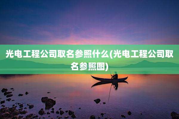 光电工程公司取名参照什么(光电工程公司取名参照图)