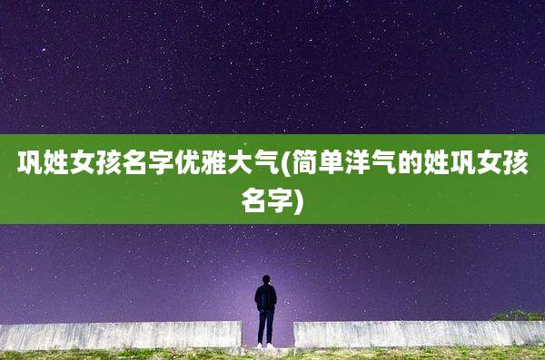 巩姓女孩名字优雅大气(简单洋气的姓巩女孩名字)