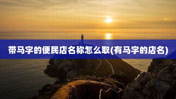 带马字的便民店名称怎么取(有马字的店名)