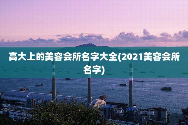 高大上的美容会所名字大全(2021美容会所名字)