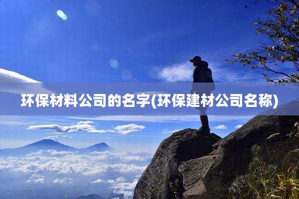 环保材料公司的名字(环保建材公司名称)