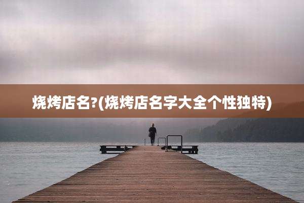 烧烤店名?(烧烤店名字大全个性独特)