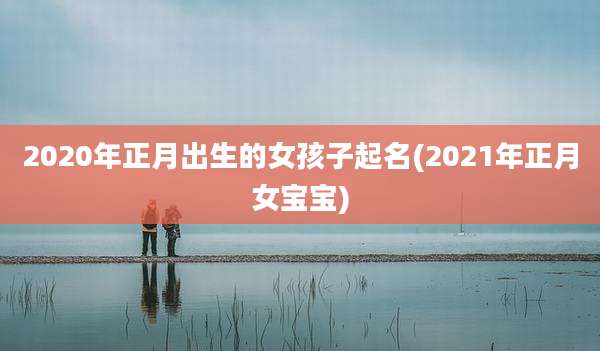 2020年正月出生的女孩子起名(2021年正月女宝宝)