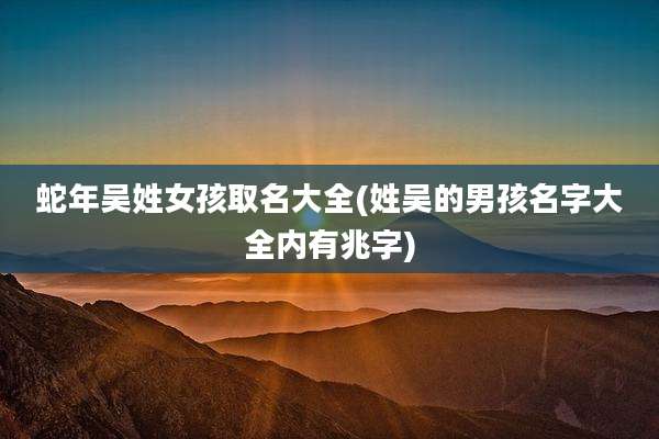 蛇年吴姓女孩取名大全(姓吴的男孩名字大全内有兆字)