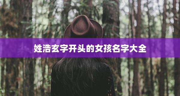 姓浩玄字开头的女孩名字大全