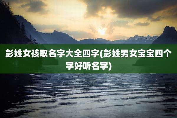 彭姓女孩取名字大全四字(彭姓男女宝宝四个字好听名字)