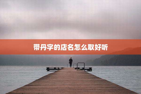 带丹字的店名怎么取好听