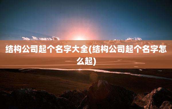 结构公司起个名字大全(结构公司起个名字怎么起)
