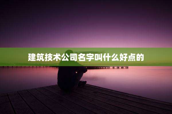 建筑技术公司名字叫什么好点的
