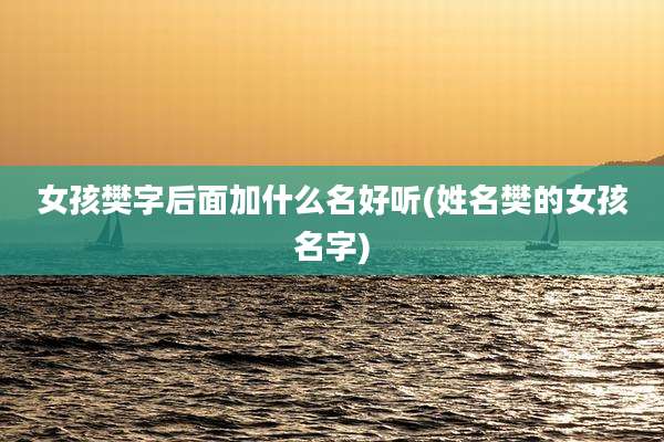 女孩樊字后面加什么名好听(姓名樊的女孩名字)