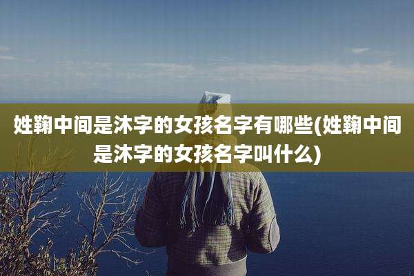 姓鞠中间是沐字的女孩名字有哪些(姓鞠中间是沐字的女孩名字叫什么)