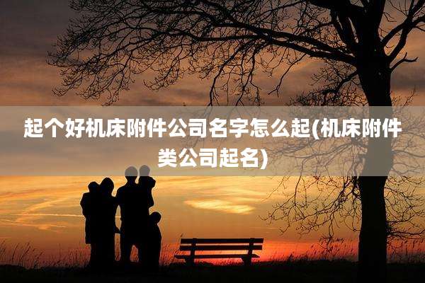 起个好机床附件公司名字怎么起(机床附件类公司起名)