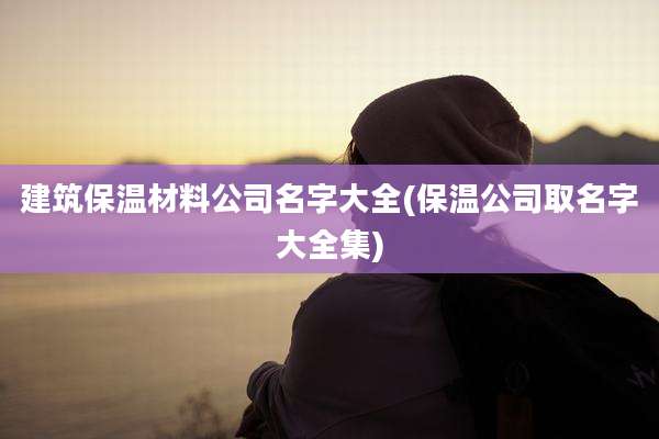 建筑保温材料公司名字大全(保温公司取名字大全集)