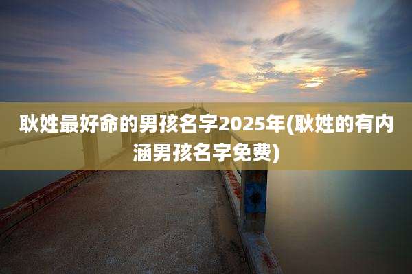 耿姓最好命的男孩名字2025年(耿姓的有内涵男孩名字免费)