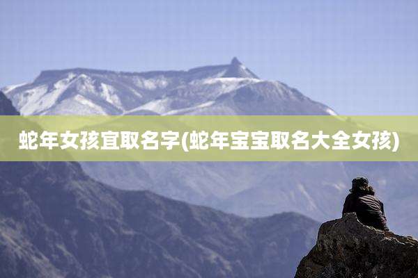蛇年女孩宜取名字(蛇年宝宝取名大全女孩)