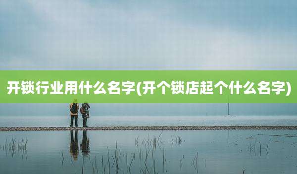 开锁行业用什么名字(开个锁店起个什么名字)