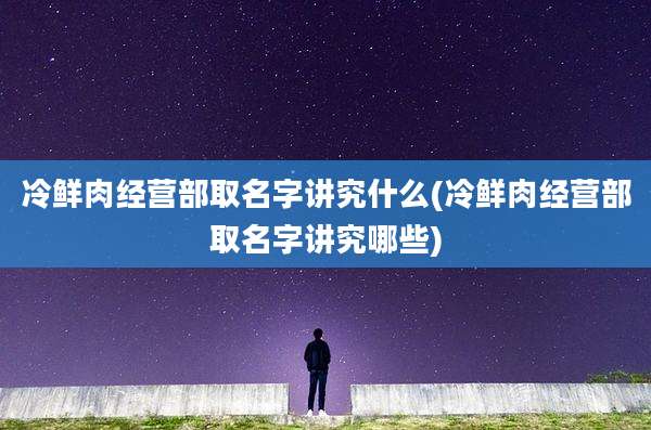 冷鲜肉经营部取名字讲究什么(冷鲜肉经营部取名字讲究哪些)