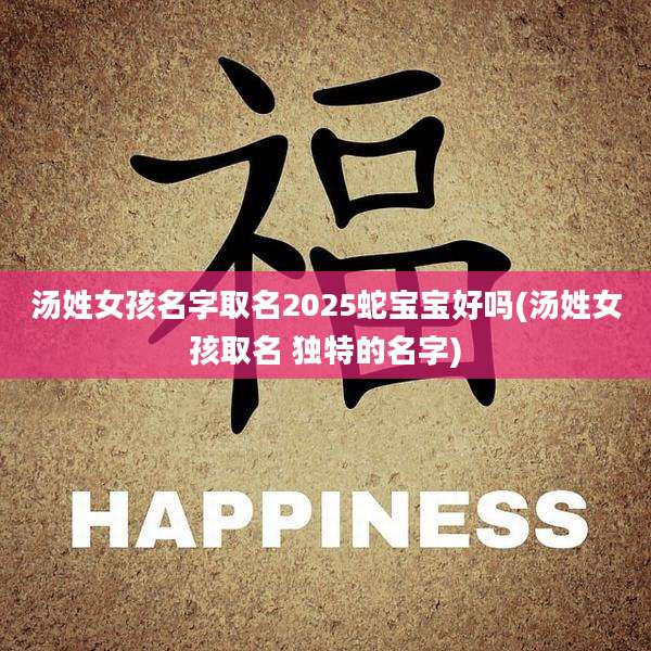 汤姓女孩名字取名2025蛇宝宝好吗(汤姓女孩取名 独特的名字)