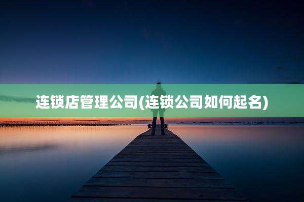 连锁店管理公司(连锁公司如何起名)