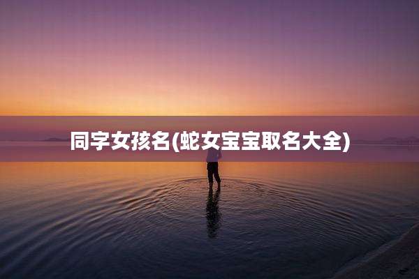 同字女孩名(蛇女宝宝取名大全)