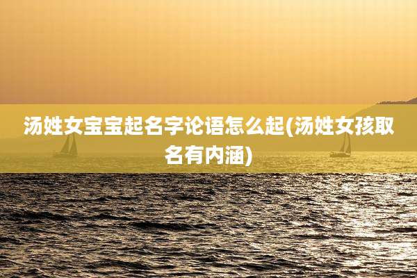 汤姓女宝宝起名字论语怎么起(汤姓女孩取名有内涵)