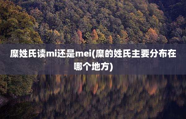 糜姓氏读mi还是mei(糜的姓氏主要分布在哪个地方)