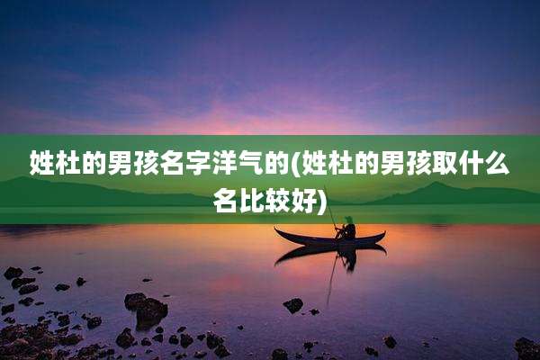 姓杜的男孩名字洋气的(姓杜的男孩取什么名比较好)