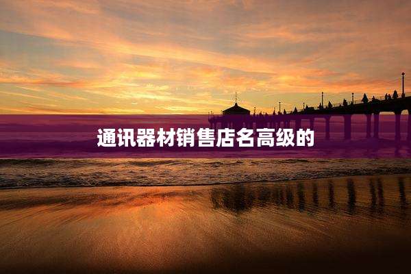 通讯器材销售店名高级的