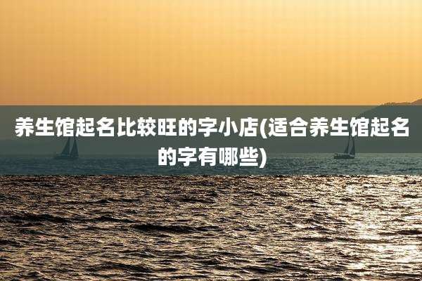 养生馆起名比较旺的字小店(适合养生馆起名的字有哪些)