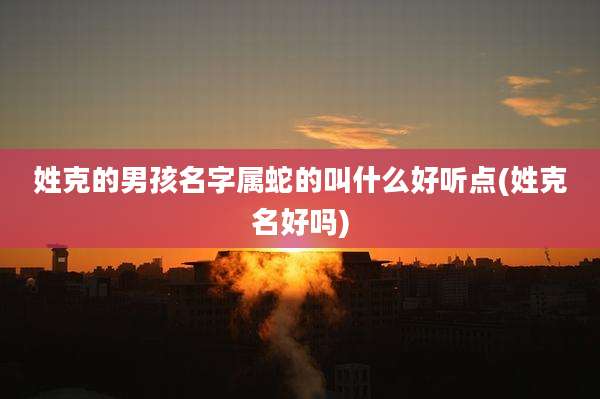 姓克的男孩名字属蛇的叫什么好听点(姓克名好吗)