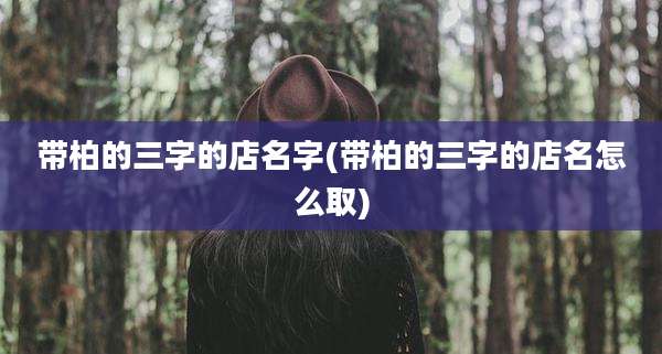 带柏的三字的店名字(带柏的三字的店名怎么取)