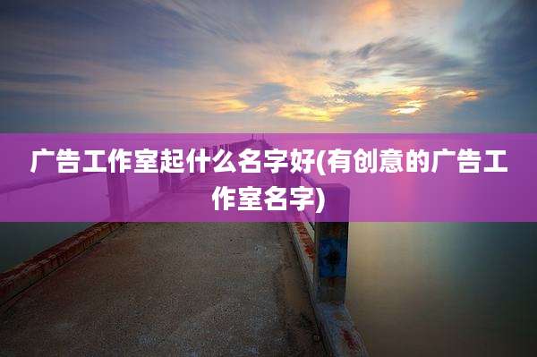 广告工作室起什么名字好(有创意的广告工作室名字)