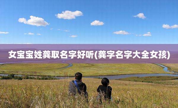 女宝宝姓龚取名字好听(龚字名字大全女孩)