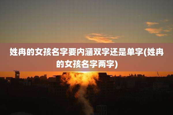 姓冉的女孩名字要内涵双字还是单字(姓冉的女孩名字两字)