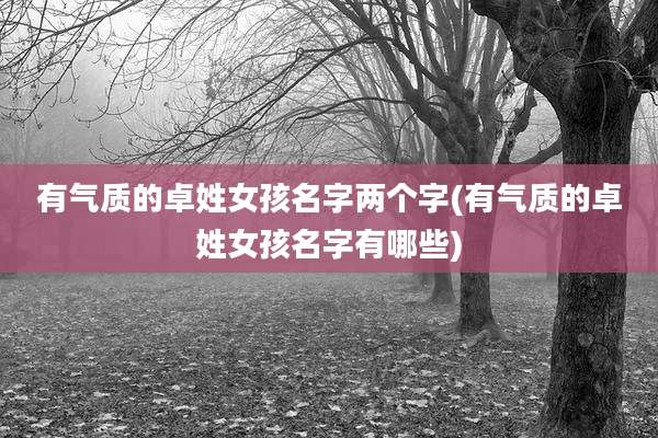 有气质的卓姓女孩名字两个字(有气质的卓姓女孩名字有哪些)