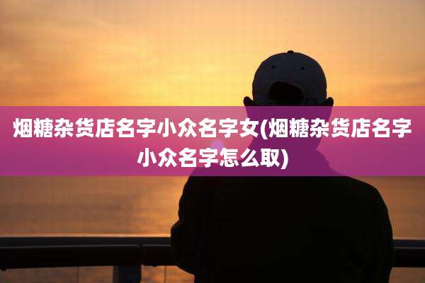 烟糖杂货店名字小众名字女(烟糖杂货店名字小众名字怎么取)