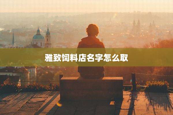 雅致饲料店名字怎么取