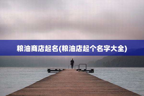 粮油商店起名(粮油店起个名字大全)
