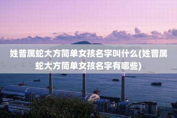 姓普属蛇大方简单女孩名字叫什么(姓普属蛇大方简单女孩名字有哪些)