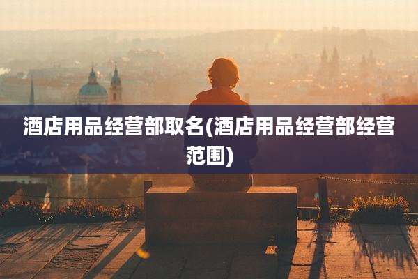酒店用品经营部取名(酒店用品经营部经营范围)