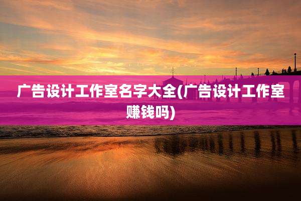 广告设计工作室名字大全(广告设计工作室赚钱吗)