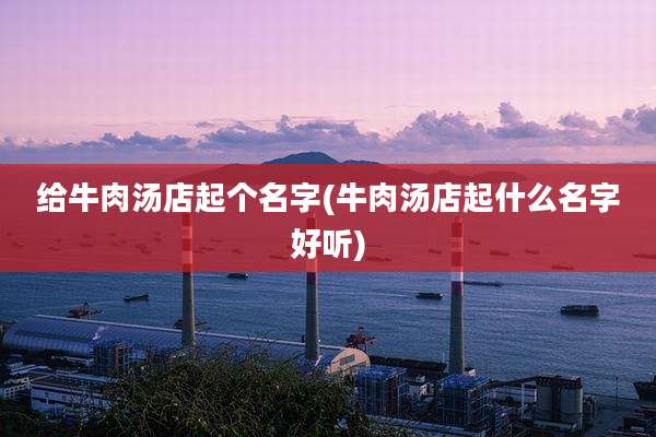 给牛肉汤店起个名字(牛肉汤店起什么名字好听)