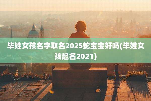 毕姓女孩名字取名2025蛇宝宝好吗(毕姓女孩起名2021)