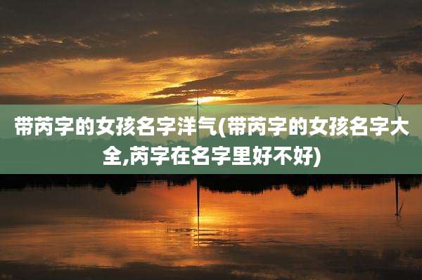 带芮字的女孩名字洋气(带芮字的女孩名字大全,芮字在名字里好不好)