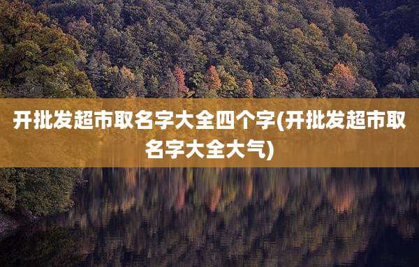 开批发超市取名字大全四个字(开批发超市取名字大全大气)