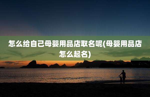 怎么给自己母婴用品店取名呢(母婴用品店怎么起名)