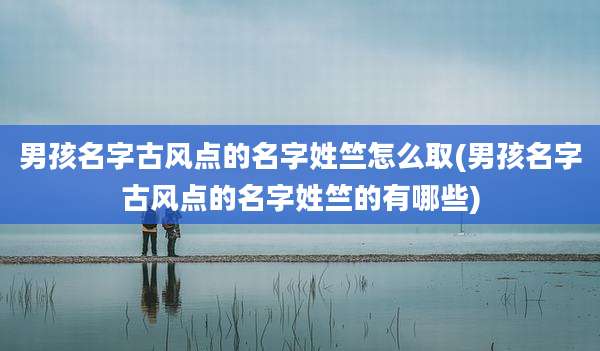男孩名字古风点的名字姓竺怎么取(男孩名字古风点的名字姓竺的有哪些)
